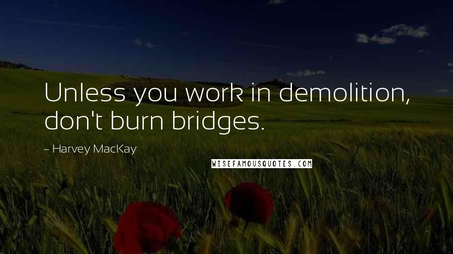 Harvey MacKay Quotes: Unless you work in demolition, don't burn bridges.