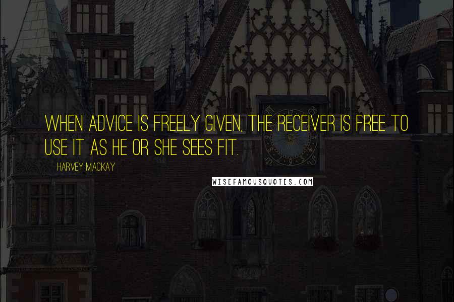 Harvey MacKay Quotes: When advice is freely given, the receiver is free to use it as he or she sees fit.