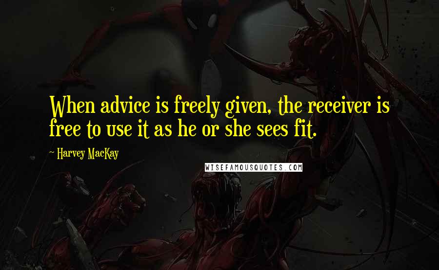 Harvey MacKay Quotes: When advice is freely given, the receiver is free to use it as he or she sees fit.