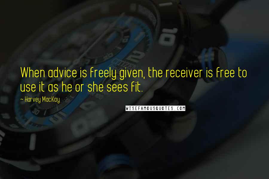 Harvey MacKay Quotes: When advice is freely given, the receiver is free to use it as he or she sees fit.