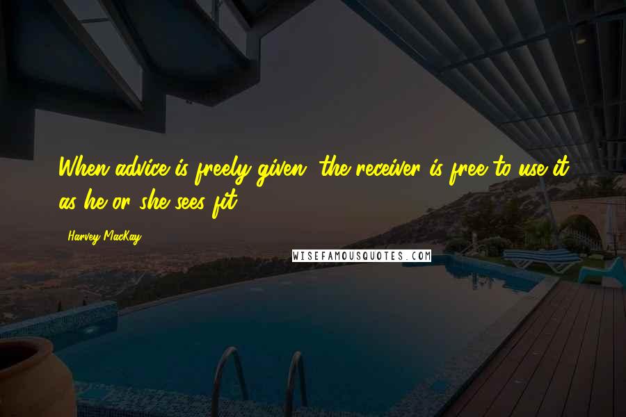 Harvey MacKay Quotes: When advice is freely given, the receiver is free to use it as he or she sees fit.