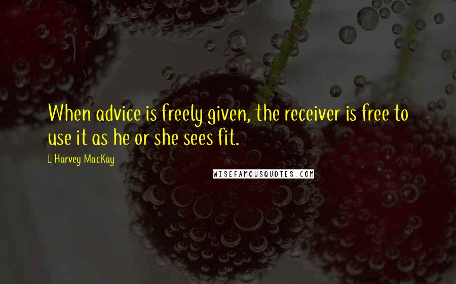 Harvey MacKay Quotes: When advice is freely given, the receiver is free to use it as he or she sees fit.