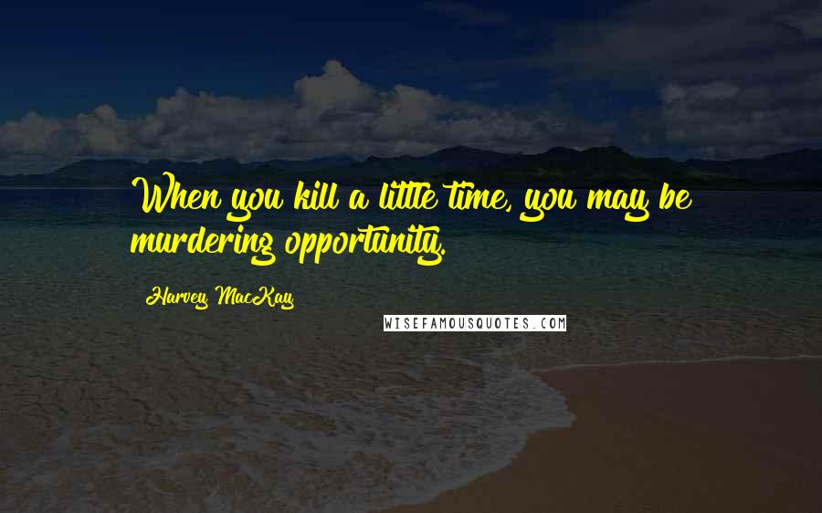 Harvey MacKay Quotes: When you kill a little time, you may be murdering opportunity.