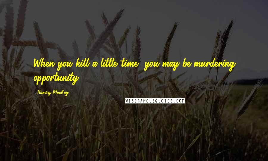 Harvey MacKay Quotes: When you kill a little time, you may be murdering opportunity.