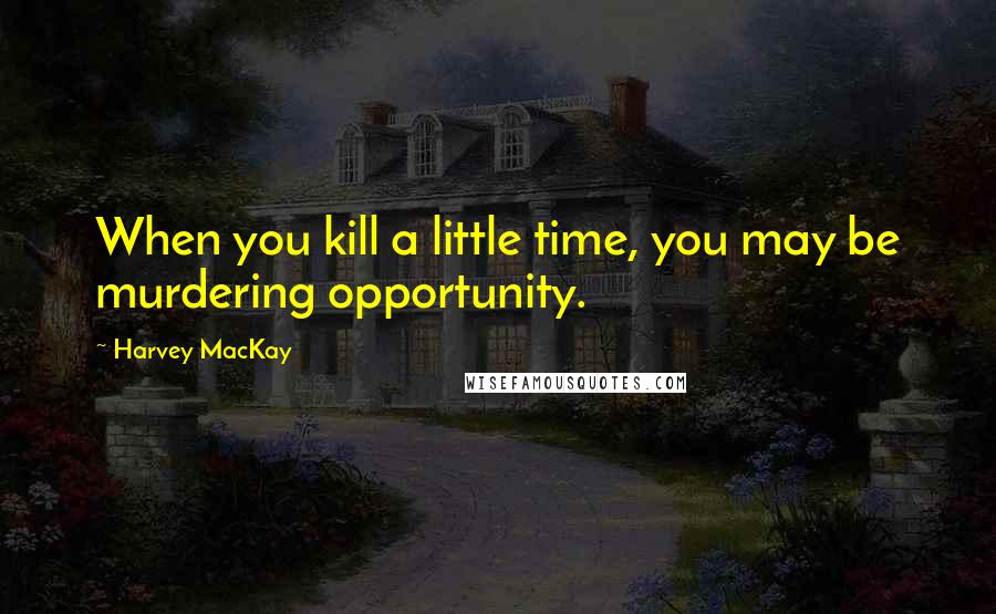 Harvey MacKay Quotes: When you kill a little time, you may be murdering opportunity.