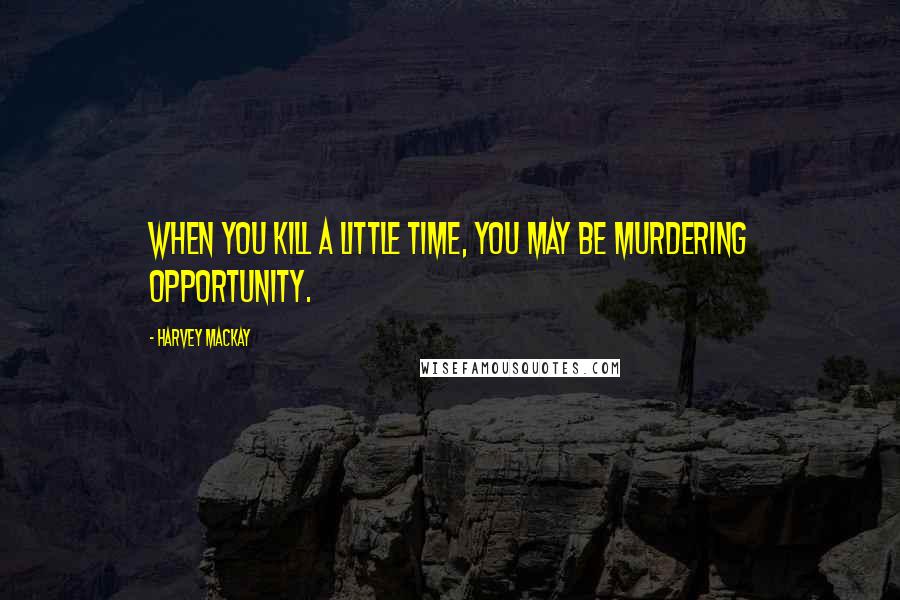 Harvey MacKay Quotes: When you kill a little time, you may be murdering opportunity.