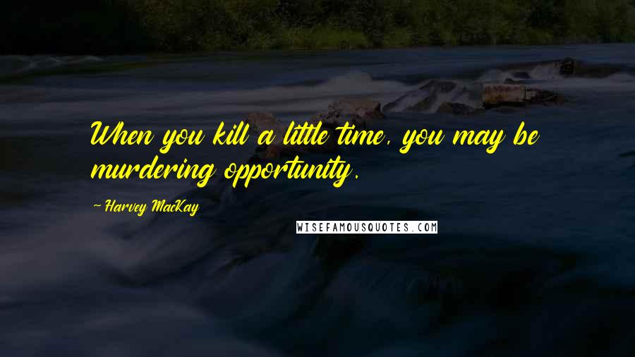 Harvey MacKay Quotes: When you kill a little time, you may be murdering opportunity.