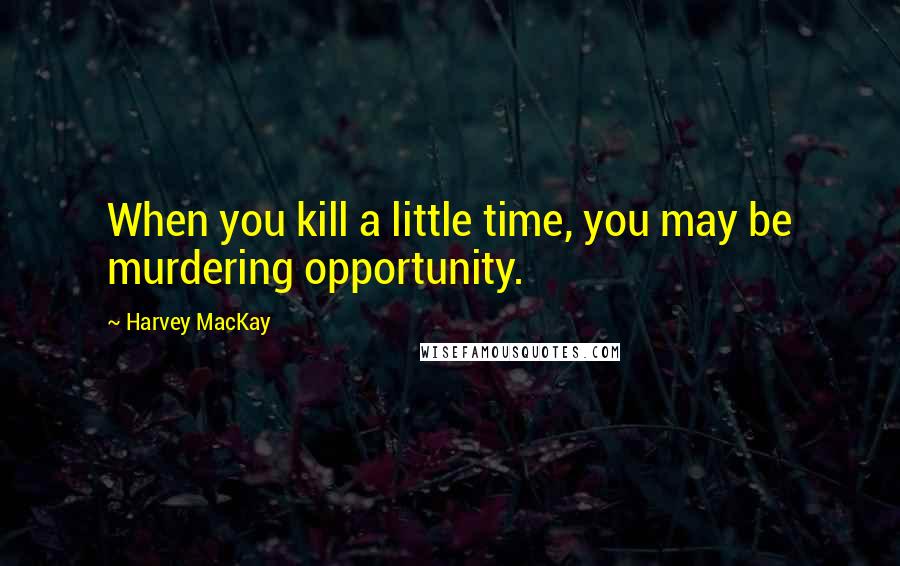 Harvey MacKay Quotes: When you kill a little time, you may be murdering opportunity.