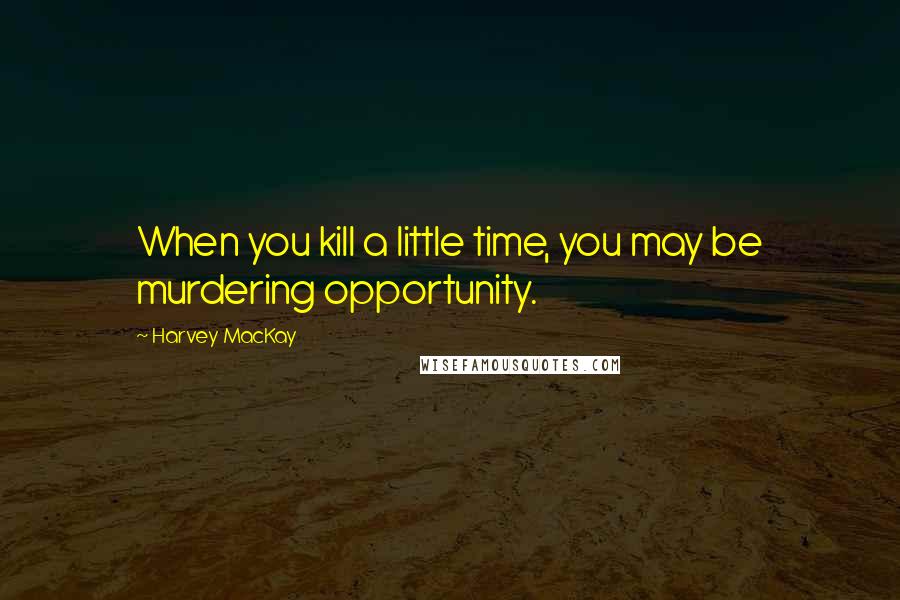 Harvey MacKay Quotes: When you kill a little time, you may be murdering opportunity.