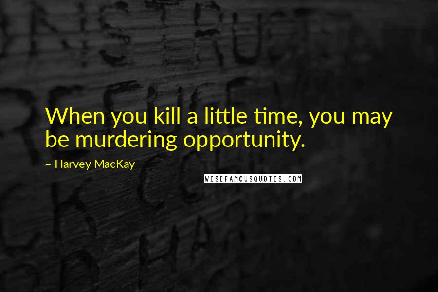 Harvey MacKay Quotes: When you kill a little time, you may be murdering opportunity.