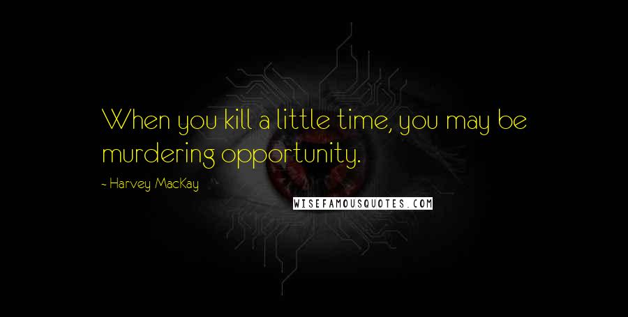 Harvey MacKay Quotes: When you kill a little time, you may be murdering opportunity.