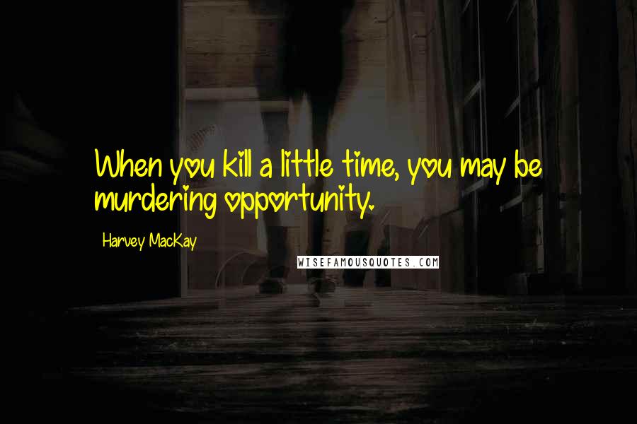Harvey MacKay Quotes: When you kill a little time, you may be murdering opportunity.