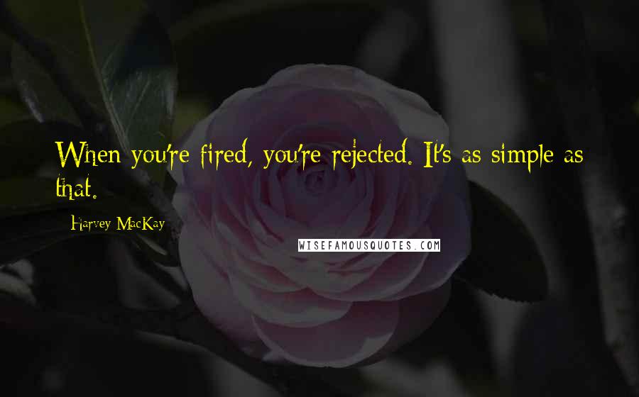 Harvey MacKay Quotes: When you're fired, you're rejected. It's as simple as that.