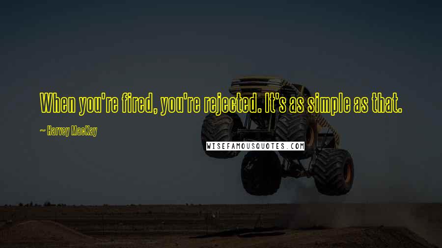 Harvey MacKay Quotes: When you're fired, you're rejected. It's as simple as that.