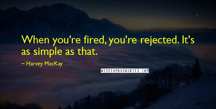 Harvey MacKay Quotes: When you're fired, you're rejected. It's as simple as that.