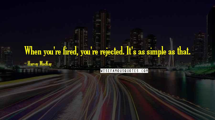 Harvey MacKay Quotes: When you're fired, you're rejected. It's as simple as that.