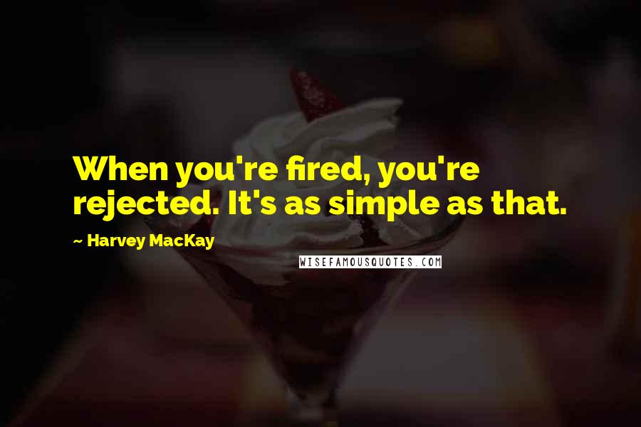 Harvey MacKay Quotes: When you're fired, you're rejected. It's as simple as that.