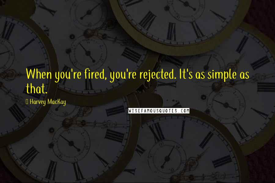 Harvey MacKay Quotes: When you're fired, you're rejected. It's as simple as that.