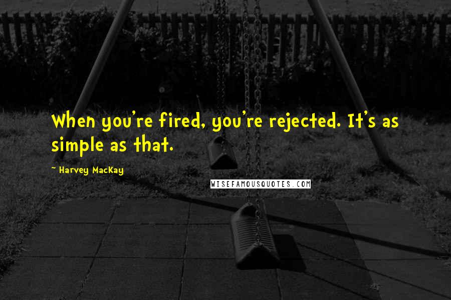 Harvey MacKay Quotes: When you're fired, you're rejected. It's as simple as that.