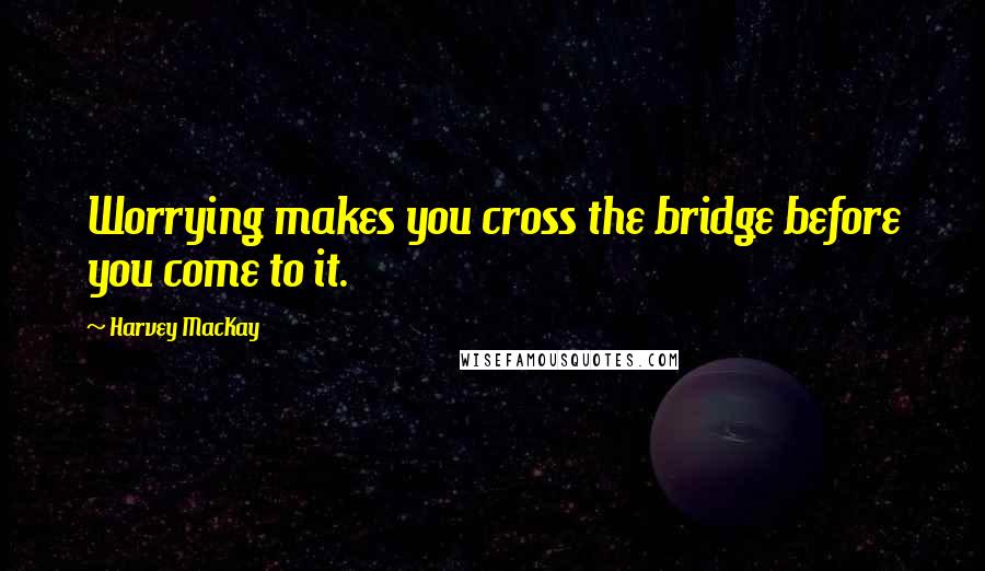 Harvey MacKay Quotes: Worrying makes you cross the bridge before you come to it.