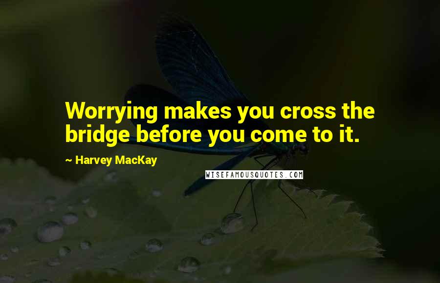 Harvey MacKay Quotes: Worrying makes you cross the bridge before you come to it.
