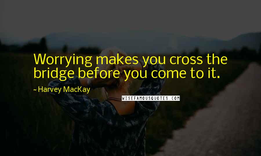 Harvey MacKay Quotes: Worrying makes you cross the bridge before you come to it.