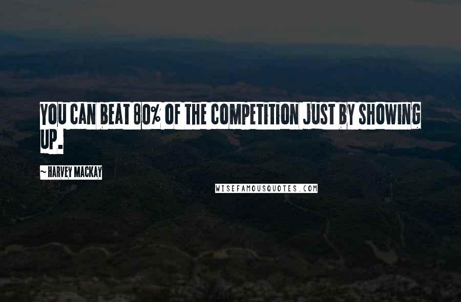 Harvey MacKay Quotes: You can beat 80% of the competition just by showing up.