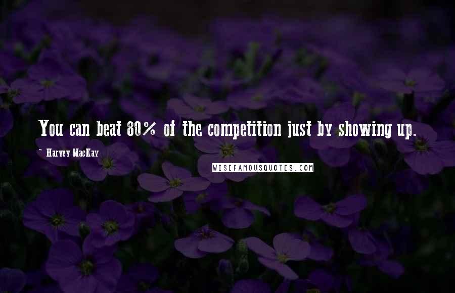 Harvey MacKay Quotes: You can beat 80% of the competition just by showing up.