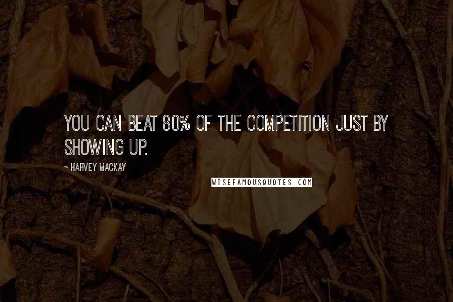 Harvey MacKay Quotes: You can beat 80% of the competition just by showing up.