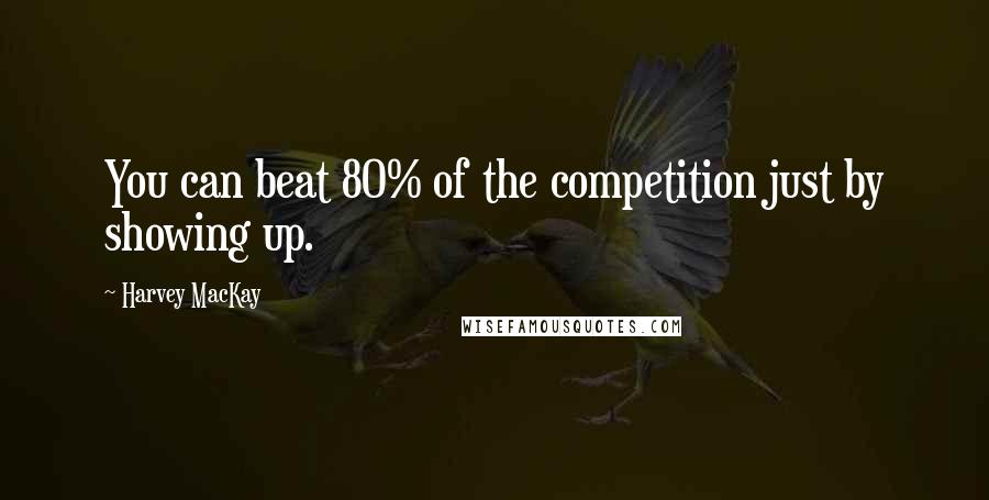 Harvey MacKay Quotes: You can beat 80% of the competition just by showing up.