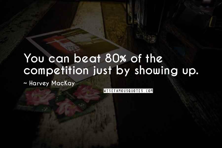 Harvey MacKay Quotes: You can beat 80% of the competition just by showing up.