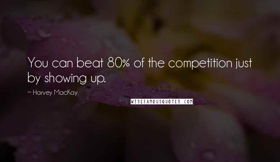 Harvey MacKay Quotes: You can beat 80% of the competition just by showing up.