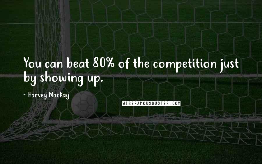 Harvey MacKay Quotes: You can beat 80% of the competition just by showing up.