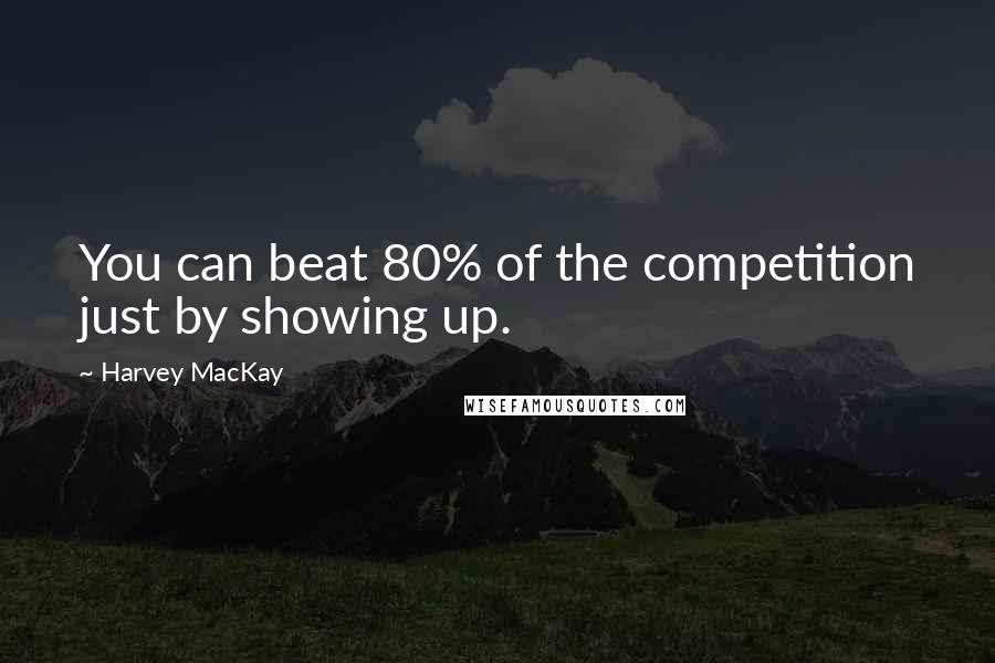 Harvey MacKay Quotes: You can beat 80% of the competition just by showing up.