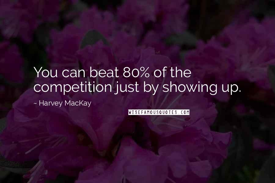 Harvey MacKay Quotes: You can beat 80% of the competition just by showing up.