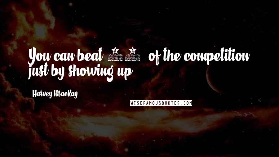 Harvey MacKay Quotes: You can beat 80% of the competition just by showing up.