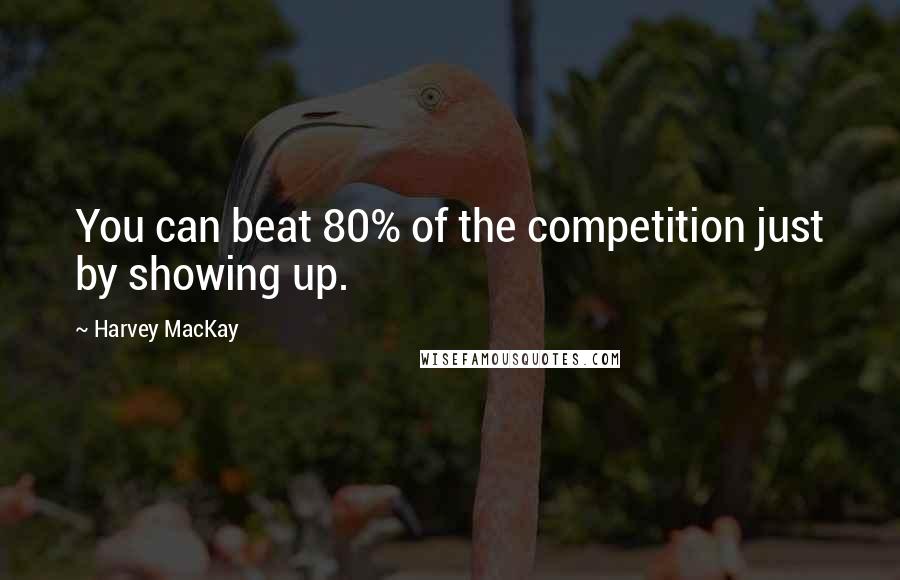 Harvey MacKay Quotes: You can beat 80% of the competition just by showing up.