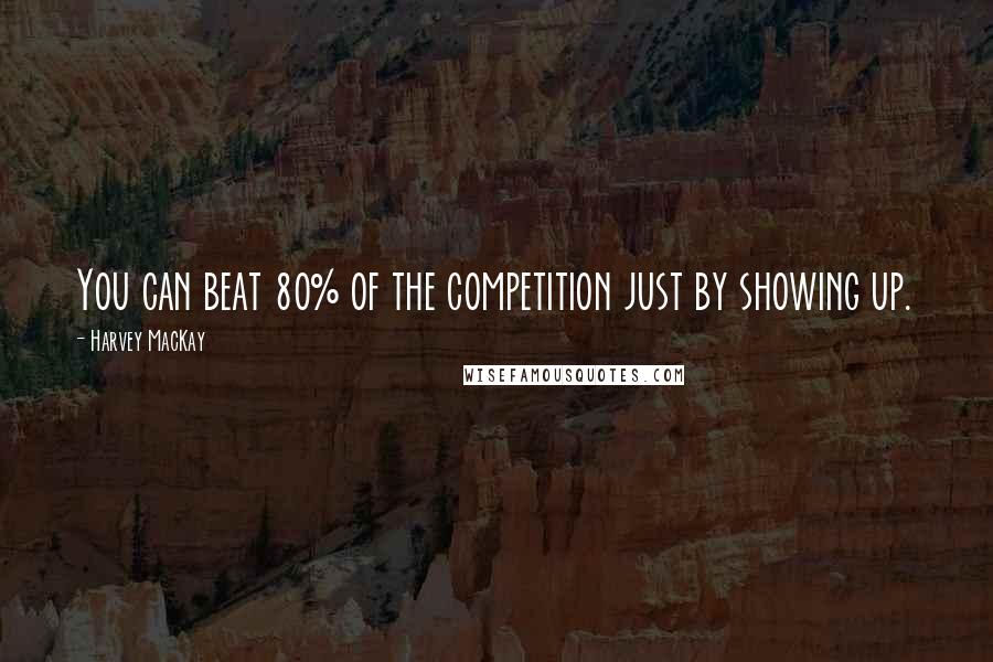 Harvey MacKay Quotes: You can beat 80% of the competition just by showing up.