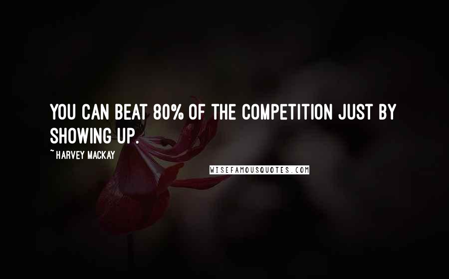 Harvey MacKay Quotes: You can beat 80% of the competition just by showing up.
