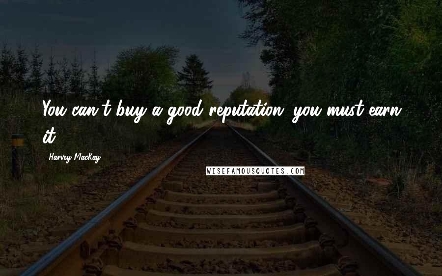 Harvey MacKay Quotes: You can't buy a good reputation; you must earn it.