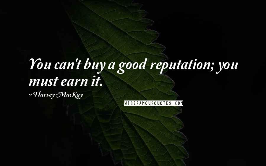 Harvey MacKay Quotes: You can't buy a good reputation; you must earn it.