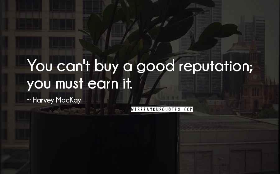 Harvey MacKay Quotes: You can't buy a good reputation; you must earn it.