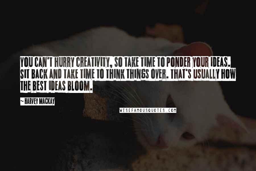 Harvey MacKay Quotes: You can't hurry creativity, so take time to ponder your ideas. Sit back and take time to think things over. That's usually how the best ideas bloom.