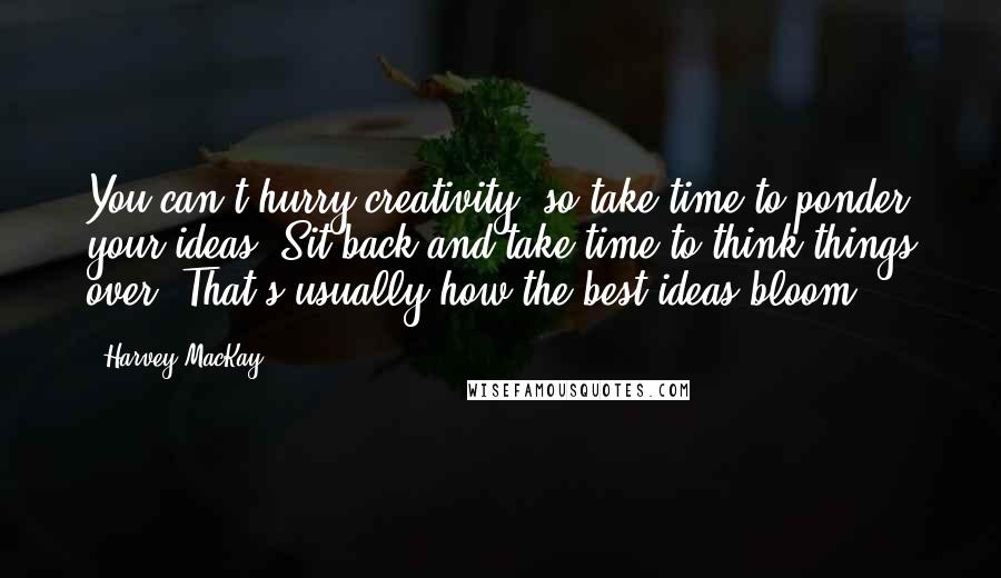 Harvey MacKay Quotes: You can't hurry creativity, so take time to ponder your ideas. Sit back and take time to think things over. That's usually how the best ideas bloom.