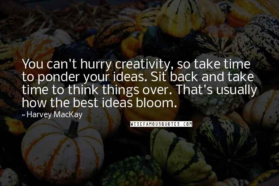 Harvey MacKay Quotes: You can't hurry creativity, so take time to ponder your ideas. Sit back and take time to think things over. That's usually how the best ideas bloom.