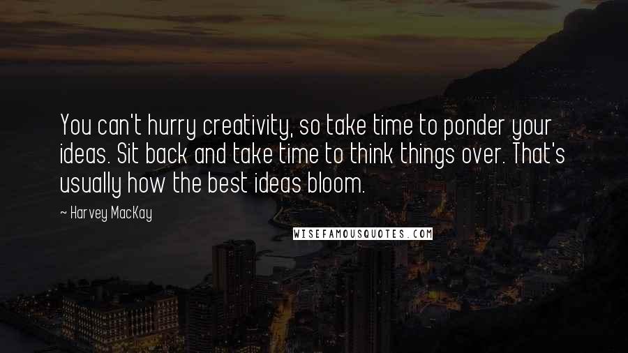 Harvey MacKay Quotes: You can't hurry creativity, so take time to ponder your ideas. Sit back and take time to think things over. That's usually how the best ideas bloom.