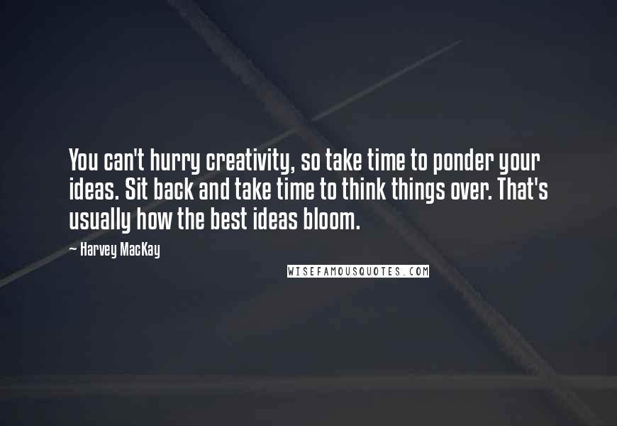 Harvey MacKay Quotes: You can't hurry creativity, so take time to ponder your ideas. Sit back and take time to think things over. That's usually how the best ideas bloom.