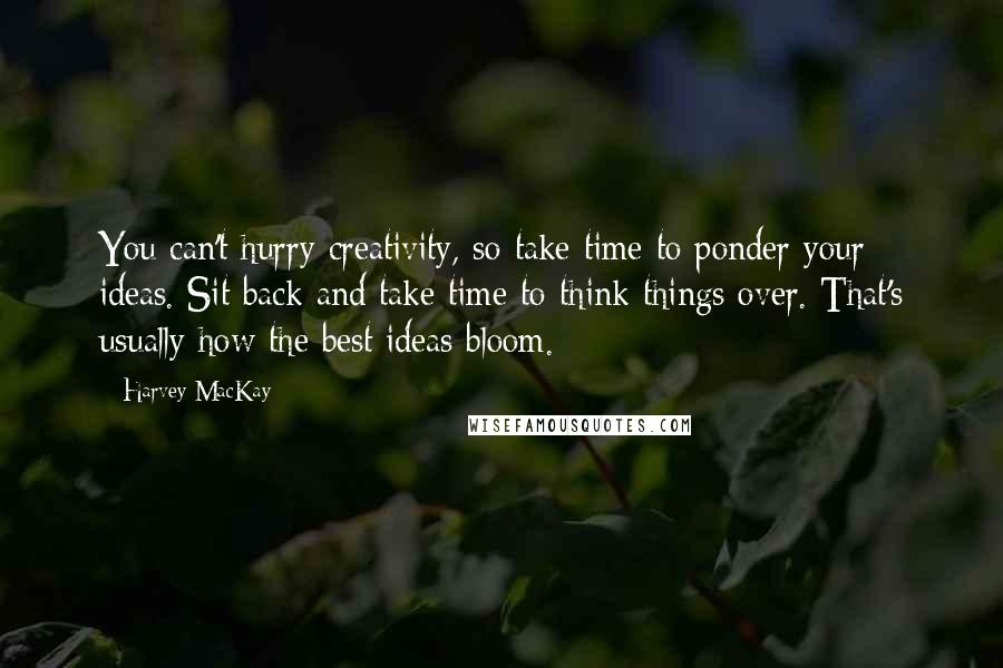 Harvey MacKay Quotes: You can't hurry creativity, so take time to ponder your ideas. Sit back and take time to think things over. That's usually how the best ideas bloom.