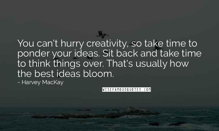 Harvey MacKay Quotes: You can't hurry creativity, so take time to ponder your ideas. Sit back and take time to think things over. That's usually how the best ideas bloom.