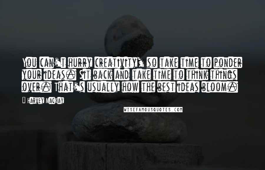 Harvey MacKay Quotes: You can't hurry creativity, so take time to ponder your ideas. Sit back and take time to think things over. That's usually how the best ideas bloom.